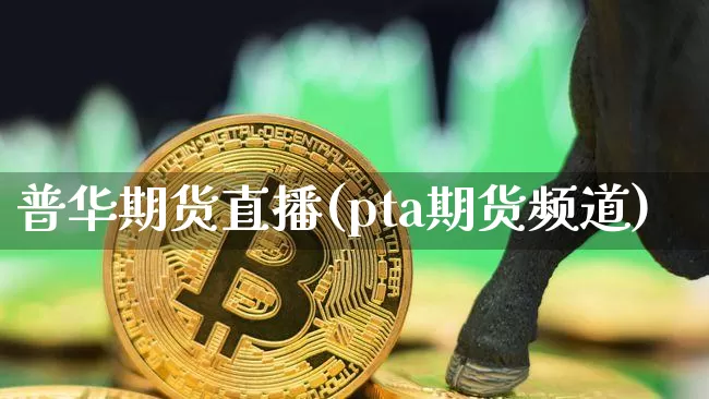 普华期货直播(pta期货频道)_https://www.qldgs.com_原油期货_第1张