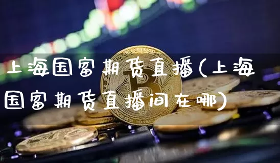 上海国富期货直播(上海国富期货直播间在哪)_https://www.qldgs.com_原油期货_第1张