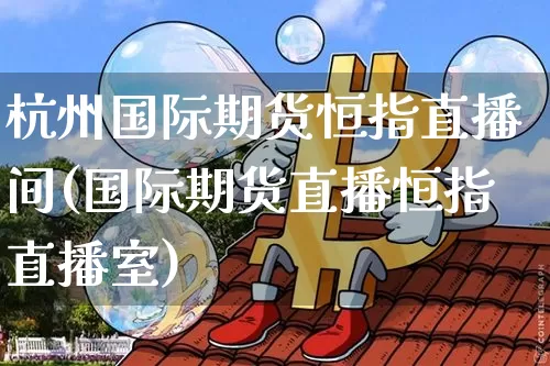 杭州国际期货恒指直播间(国际期货直播恒指直播室)_https://www.qldgs.com_期货_第1张