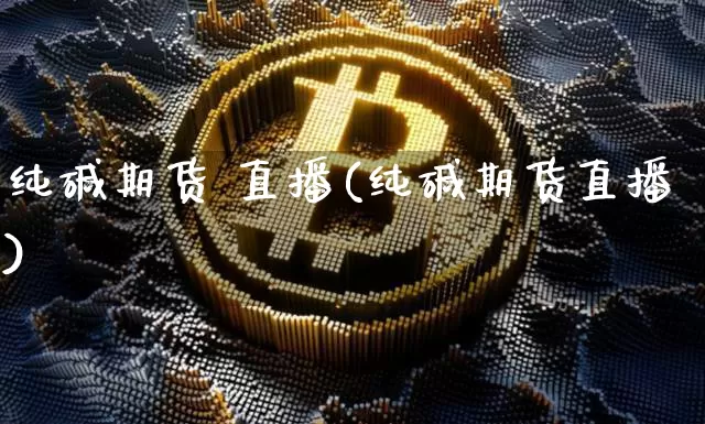 纯碱期货 直播(纯碱期货直播)_https://www.qldgs.com_恒指期货_第1张