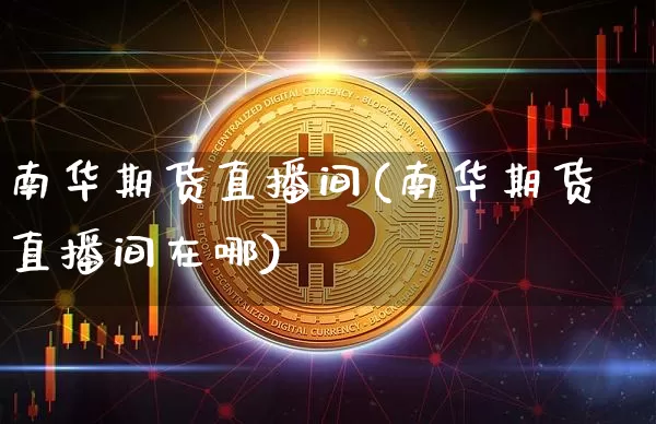 南华期货直播间(南华期货直播间在哪)_https://www.qldgs.com_国际期货_第1张