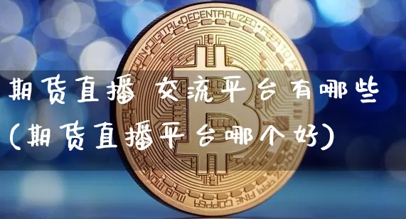 期货直播 交流平台有哪些(期货直播平台哪个好)_https://www.qldgs.com_内盘期货_第1张