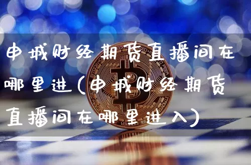 申城财经期货直播间在哪里进(申城财经期货直播间在哪里进入)_https://www.qldgs.com_恒指期货_第1张