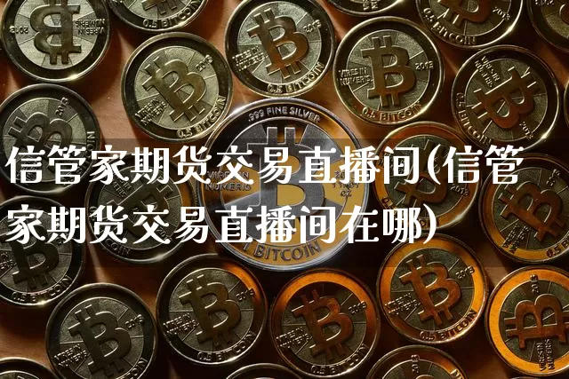 信管家期货交易直播间(信管家期货交易直播间在哪)_https://www.qldgs.com_黄金期货_第1张
