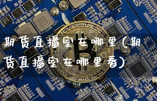 期货直播室在哪里(期货直播室在哪里看)_https://www.qldgs.com_内盘期货_第1张
