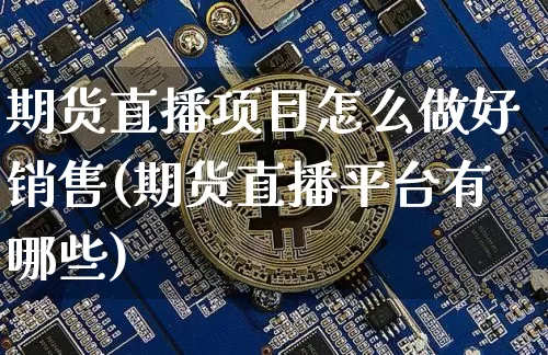 期货直播项目怎么做好销售(期货直播平台有哪些)_https://www.qldgs.com_期货_第1张