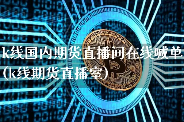 k线国内期货直播间在线喊单(k线期货直播室)_https://www.qldgs.com_内盘期货_第1张
