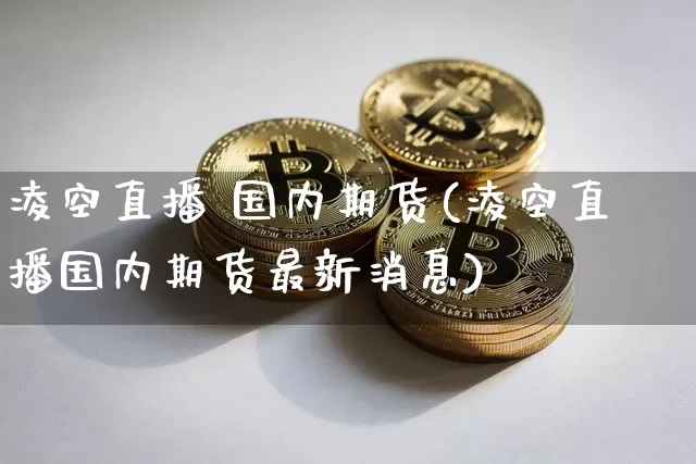 凌空直播 国内期货(凌空直播国内期货最新消息)_https://www.qldgs.com_黄金期货_第1张