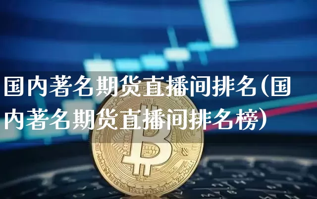 国内著名期货直播间排名(国内著名期货直播间排名榜)_https://www.qldgs.com_恒指期货_第1张