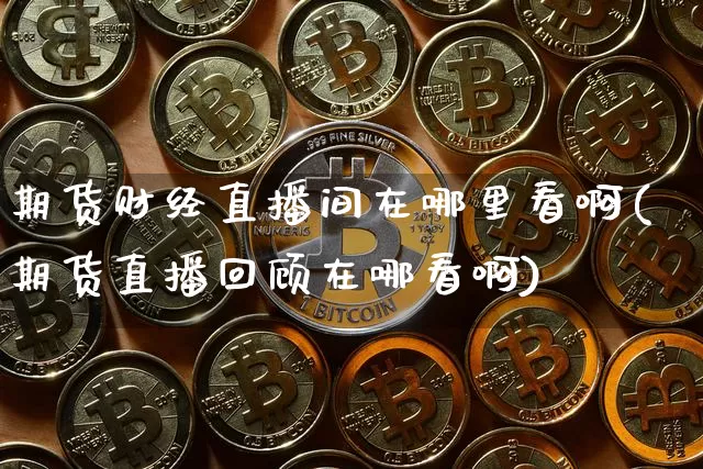 期货财经直播间在哪里看啊(期货直播回顾在哪看啊)_https://www.qldgs.com_原油期货_第1张