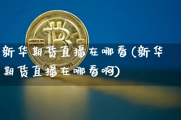 新华期货直播在哪看(新华期货直播在哪看啊)_https://www.qldgs.com_恒指期货_第1张