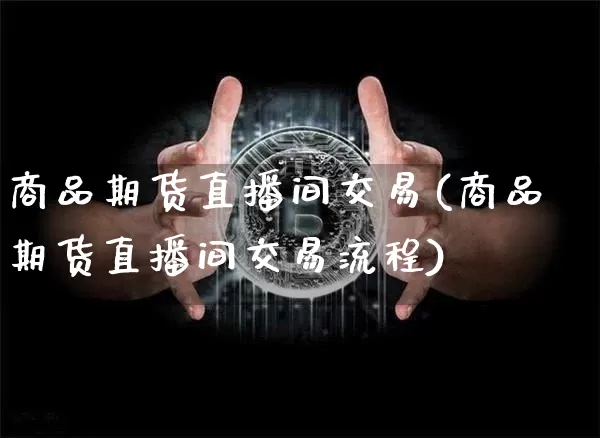 商品期货直播间交易(商品期货直播间交易流程)_https://www.qldgs.com_恒指期货_第1张