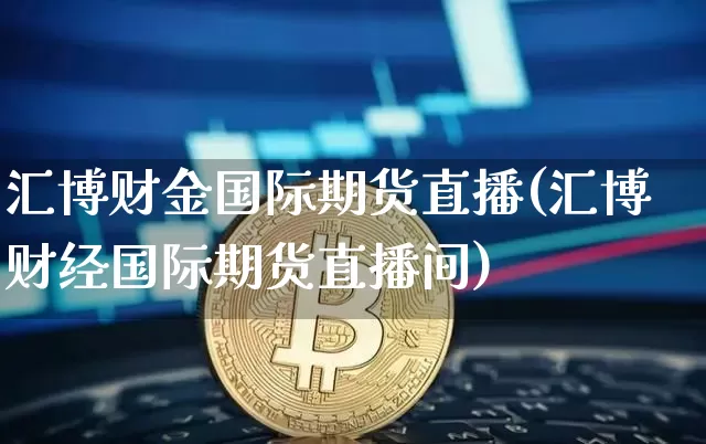 汇博财金国际期货直播(汇博财经国际期货直播间)_https://www.qldgs.com_内盘期货_第1张