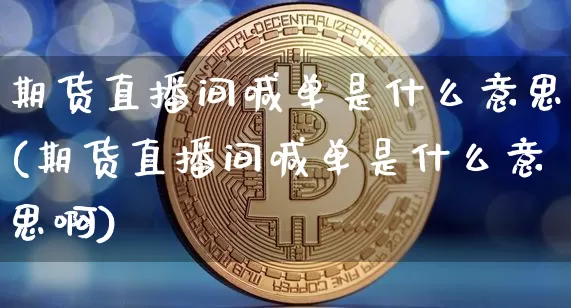 期货直播间喊单是什么意思(期货直播间喊单是什么意思啊)_https://www.qldgs.com_原油期货_第1张
