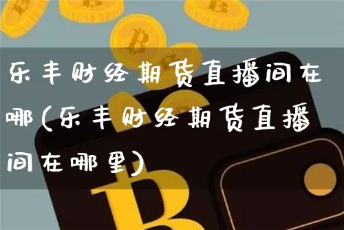 乐丰财经期货直播间在哪(乐丰财经期货直播间在哪里)_https://www.qldgs.com_恒指期货_第1张