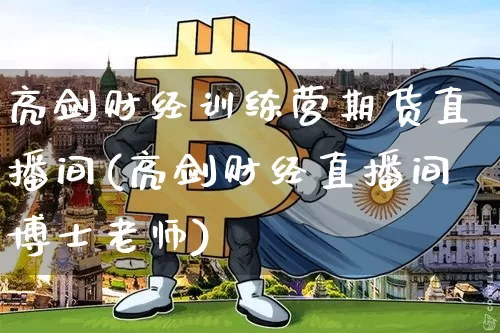 亮剑财经训练营期货直播间(亮剑财经直播间博士老师)_https://www.qldgs.com_原油期货_第1张