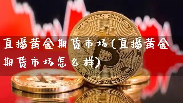 直播黄金期货市场(直播黄金期货市场怎么样)_https://www.qldgs.com_黄金期货_第1张