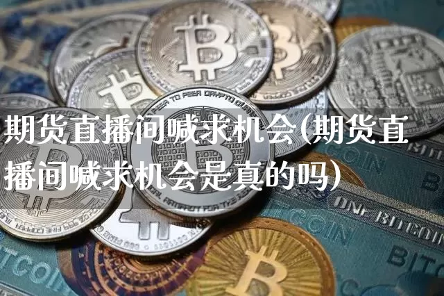 期货直播间喊求机会(期货直播间喊求机会是真的吗)_https://www.qldgs.com_内盘期货_第1张