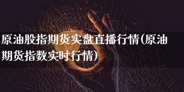 原油股指期货实盘直播行情(原油期货指数实时行情)_https://www.qldgs.com_内盘期货_第1张
