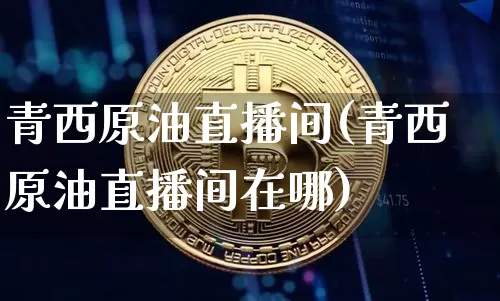 青西原油直播间(青西原油直播间在哪)_https://www.qldgs.com_内盘期货_第1张