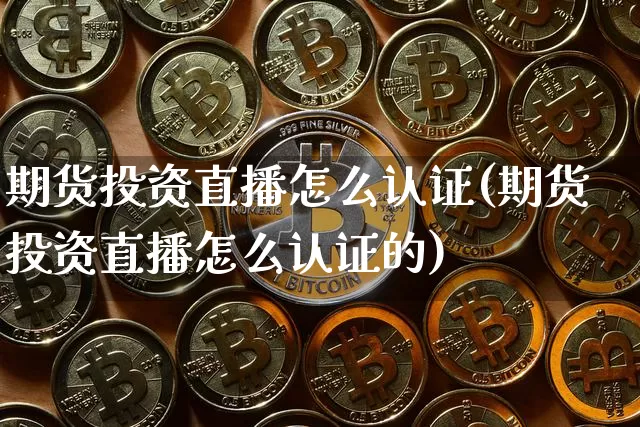 期货投资直播怎么认证(期货投资直播怎么认证的)_https://www.qldgs.com_恒指期货_第1张