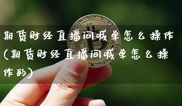 期货财经直播间喊单怎么操作(期货财经直播间喊单怎么操作的)_https://www.qldgs.com_期货_第1张