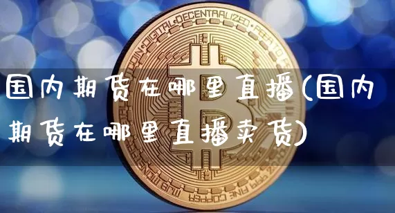 国内期货在哪里直播(国内期货在哪里直播卖货)_https://www.qldgs.com_期货_第1张