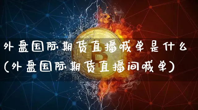 外盘国际期货直播喊单是什么(外盘国际期货直播间喊单)_https://www.qldgs.com_内盘期货_第1张