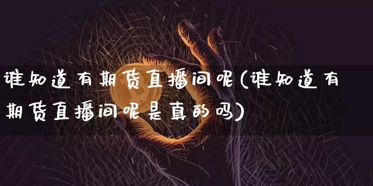 谁知道有期货直播间呢(谁知道有期货直播间呢是真的吗)_https://www.qldgs.com_原油期货_第1张