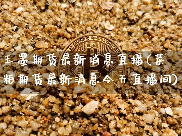 玉墨期货最新消息直播(菜粕期货最新消息今天直播间)_https://www.qldgs.com_国际期货_第1张
