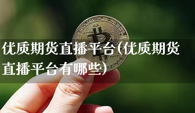 优质期货直播平台(优质期货直播平台有哪些)_https://www.qldgs.com_国际期货_第1张