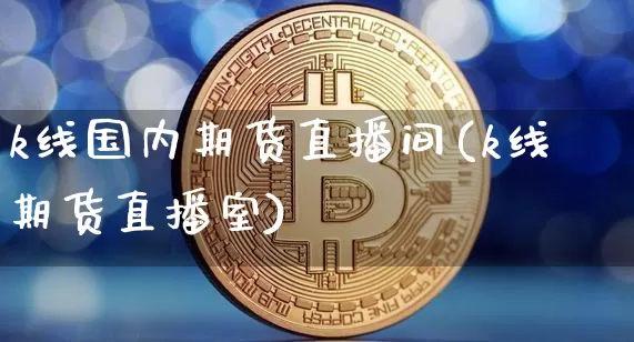 k线国内期货直播间(k线期货直播室)_https://www.qldgs.com_国际期货_第1张