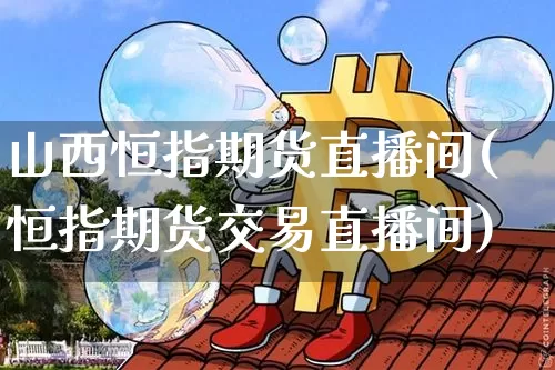 山西恒指期货直播间(恒指期货交易直播间)_https://www.qldgs.com_恒指期货_第1张