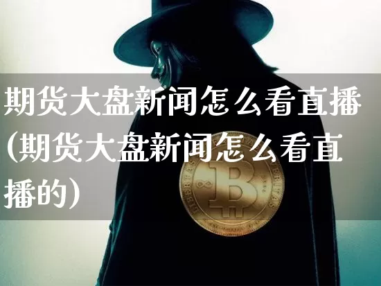 期货大盘新闻怎么看直播(期货大盘新闻怎么看直播的)_https://www.qldgs.com_恒指期货_第1张