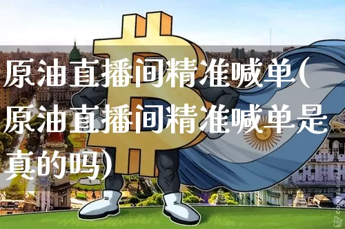 原油直播间精准喊单(原油直播间精准喊单是真的吗)_https://www.qldgs.com_原油期货_第1张