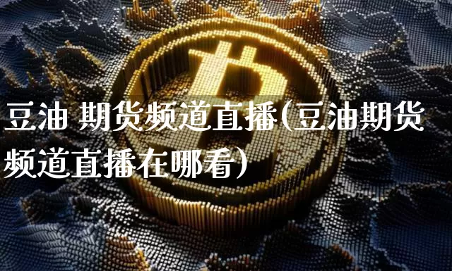 豆油 期货频道直播(豆油期货频道直播在哪看)_https://www.qldgs.com_黄金期货_第1张