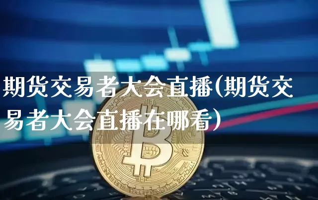 期货交易者大会直播(期货交易者大会直播在哪看)_https://www.qldgs.com_黄金期货_第1张