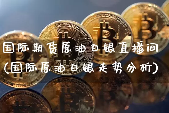 国际期货原油白银直播间(国际原油白银走势分析)_https://www.qldgs.com_恒指期货_第1张