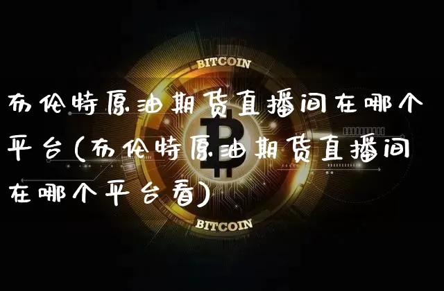 布伦特原油期货直播间在哪个平台(布伦特原油期货直播间在哪个平台看)_https://www.qldgs.com_国际期货_第1张