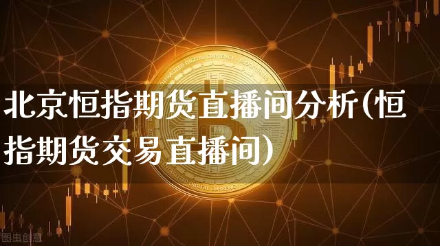 北京恒指期货直播间分析(恒指期货交易直播间)_https://www.qldgs.com_黄金期货_第1张