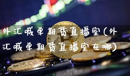 外汇喊单期货直播室(外汇喊单期货直播室在哪)_https://www.qldgs.com_黄金期货_第1张