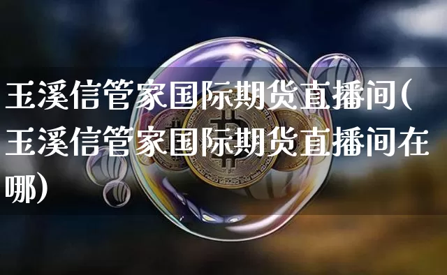 玉溪信管家国际期货直播间(玉溪信管家国际期货直播间在哪)_https://www.qldgs.com_国际期货_第1张