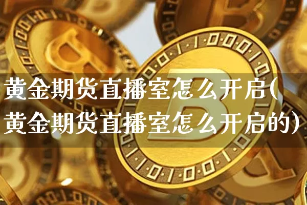 黄金期货直播室怎么开启(黄金期货直播室怎么开启的)_https://www.qldgs.com_原油期货_第1张