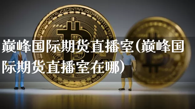 巅峰国际期货直播室(巅峰国际期货直播室在哪)_https://www.qldgs.com_内盘期货_第1张
