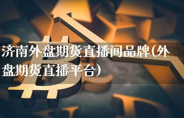 济南外盘期货直播间品牌(外盘期货直播平台)_https://www.qldgs.com_恒指期货_第1张