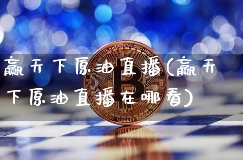 赢天下原油直播(赢天下原油直播在哪看)_https://www.qldgs.com_恒指期货_第1张