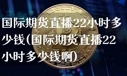 国际期货直播22小时多少钱(国际期货直播22小时多少钱啊)_https://www.qldgs.com_原油期货_第1张