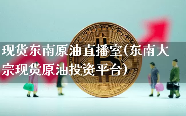 现货东南原油直播室(东南大宗现货原油投资平台)_https://www.qldgs.com_原油期货_第1张