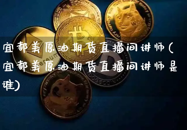 宜都美原油期货直播间讲师(宜都美原油期货直播间讲师是谁)_https://www.qldgs.com_恒指期货_第1张