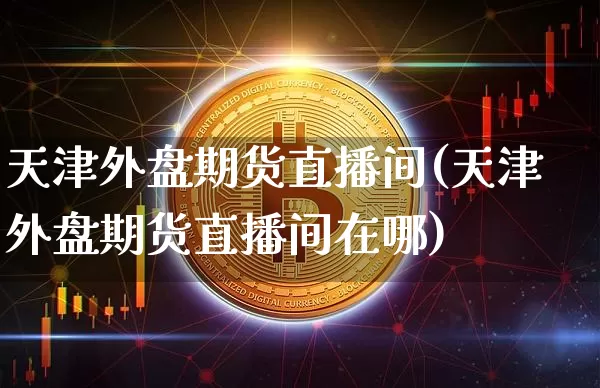 天津外盘期货直播间(天津外盘期货直播间在哪)_https://www.qldgs.com_内盘期货_第1张